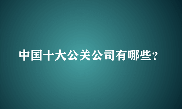 中国十大公关公司有哪些？