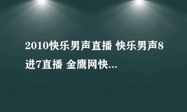 2010快乐男声直播 快乐男声8进7直播 金鹰网快乐男声8进7视频直播 湖南卫视快男8进7直播