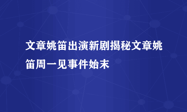 文章姚笛出演新剧揭秘文章姚笛周一见事件始末