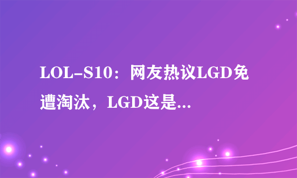 LOL-S10：网友热议LGD免遭淘汰，LGD这是跟第四名杠上了吗？