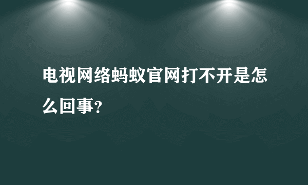 电视网络蚂蚁官网打不开是怎么回事？