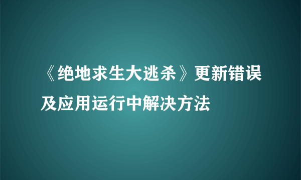 《绝地求生大逃杀》更新错误及应用运行中解决方法