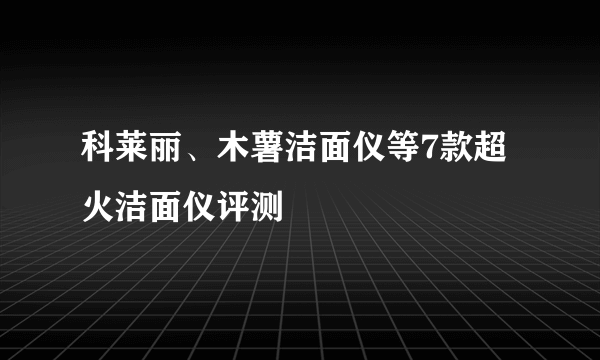 科莱丽、木薯洁面仪等7款超火洁面仪评测