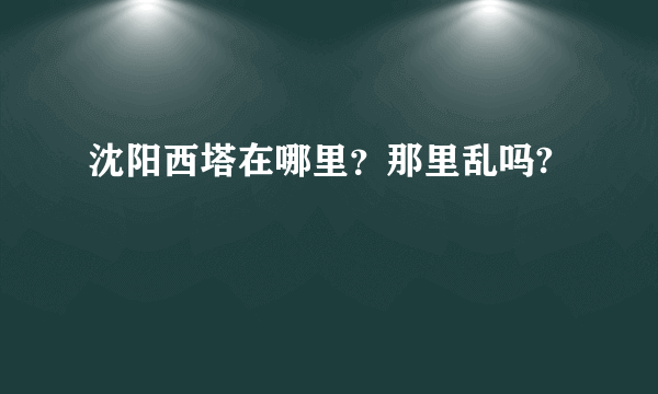 沈阳西塔在哪里？那里乱吗?