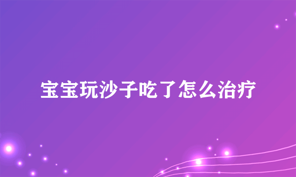 宝宝玩沙子吃了怎么治疗