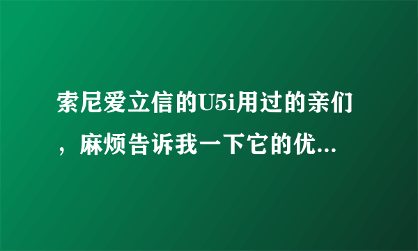 索尼爱立信的U5i用过的亲们，麻烦告诉我一下它的优点和缺点是什么 熟悉手机的，请问现在这台价格是多少？