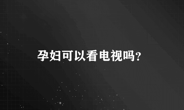 孕妇可以看电视吗？