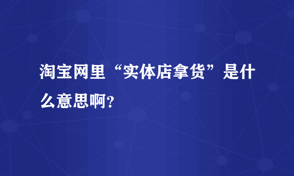 淘宝网里“实体店拿货”是什么意思啊？