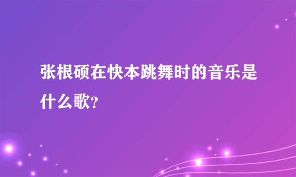 张根硕在快本跳舞时的音乐是什么歌？