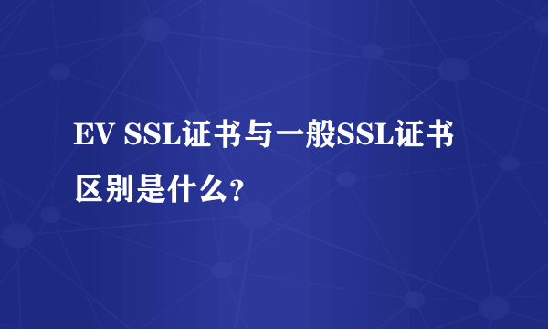 EV SSL证书与一般SSL证书区别是什么？