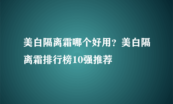 美白隔离霜哪个好用？美白隔离霜排行榜10强推荐