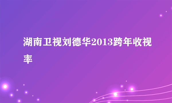 湖南卫视刘德华2013跨年收视率