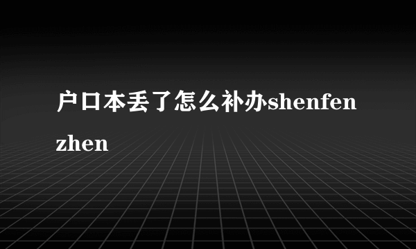 户口本丢了怎么补办shenfenzhen