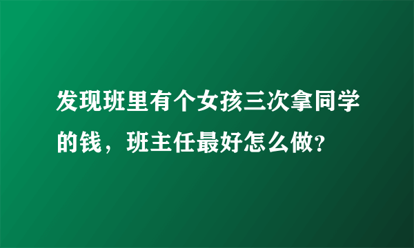 发现班里有个女孩三次拿同学的钱，班主任最好怎么做？