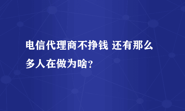 电信代理商不挣钱 还有那么多人在做为啥？