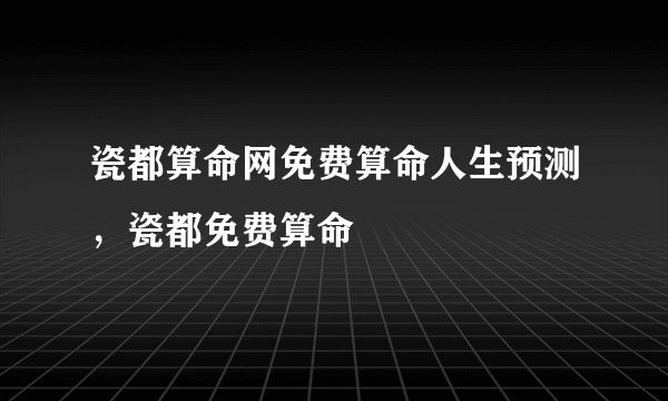 瓷都算命网免费算命人生预测，瓷都免费算命