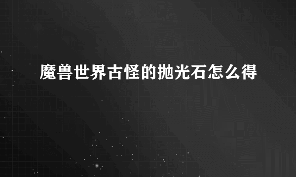 魔兽世界古怪的抛光石怎么得