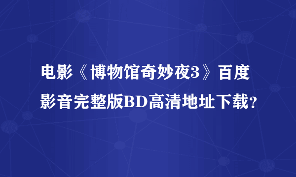 电影《博物馆奇妙夜3》百度影音完整版BD高清地址下载？