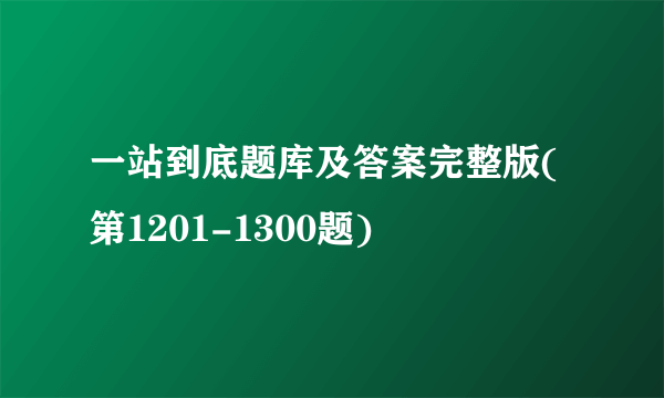 一站到底题库及答案完整版(第1201-1300题)