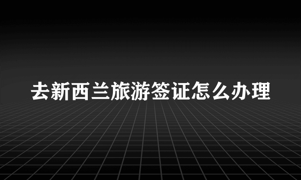 去新西兰旅游签证怎么办理