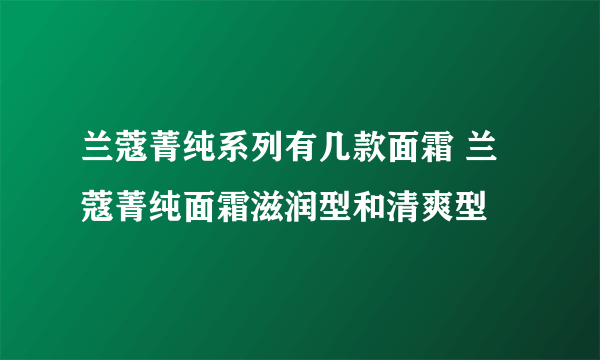 兰蔻菁纯系列有几款面霜 兰蔻菁纯面霜滋润型和清爽型