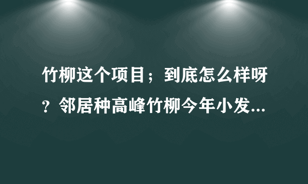 竹柳这个项目；到底怎么样呀？邻居种高峰竹柳今年小发一笔；他让我引种；我有点小犹豫！