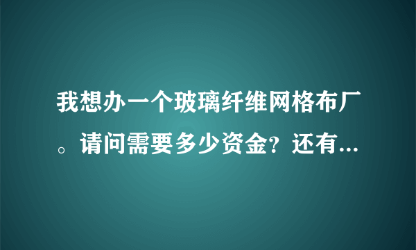 我想办一个玻璃纤维网格布厂。请问需要多少资金？还有网格布的市场前景如何