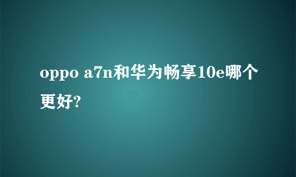 oppo a7n和华为畅享10e哪个更好?