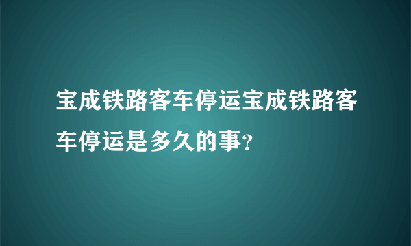 宝成铁路客车停运宝成铁路客车停运是多久的事？