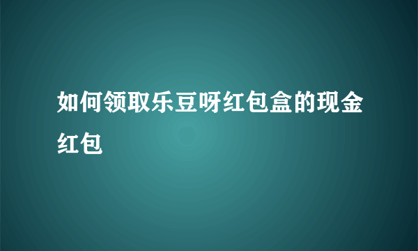 如何领取乐豆呀红包盒的现金红包