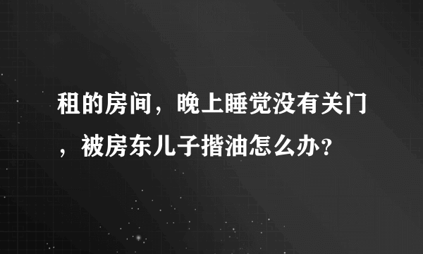 租的房间，晚上睡觉没有关门，被房东儿子揩油怎么办？