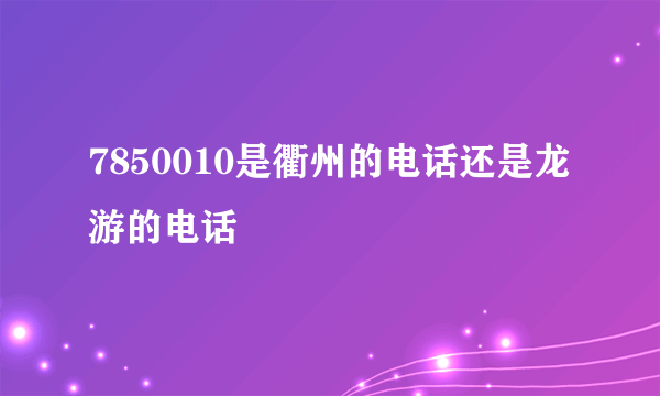 7850010是衢州的电话还是龙游的电话