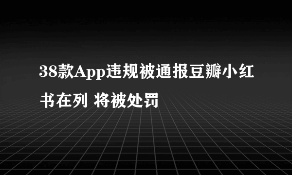 38款App违规被通报豆瓣小红书在列 将被处罚