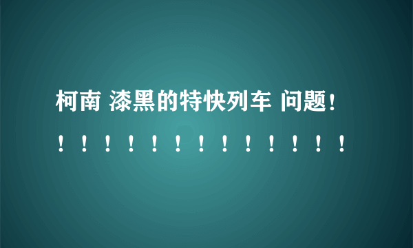 柯南 漆黑的特快列车 问题！！！！！！！！！！！！！！