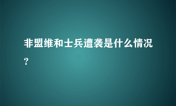 非盟维和士兵遭袭是什么情况？