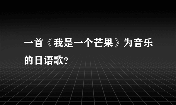 一首《我是一个芒果》为音乐的日语歌？