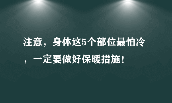 注意，身体这5个部位最怕冷，一定要做好保暖措施！