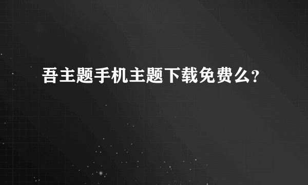 吾主题手机主题下载免费么？