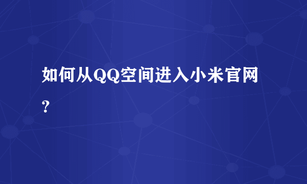 如何从QQ空间进入小米官网？