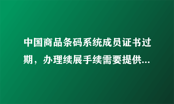 中国商品条码系统成员证书过期，办理续展手续需要提供什么资料