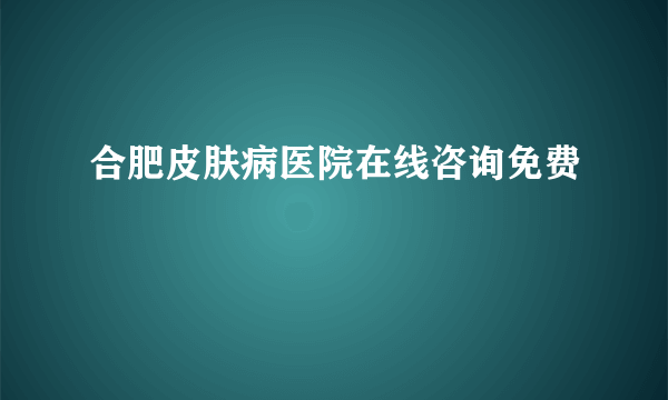 合肥皮肤病医院在线咨询免费