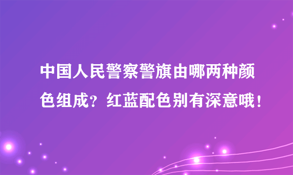 中国人民警察警旗由哪两种颜色组成？红蓝配色别有深意哦！