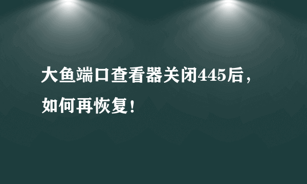 大鱼端口查看器关闭445后，如何再恢复！