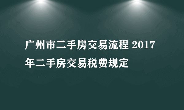 广州市二手房交易流程 2017年二手房交易税费规定