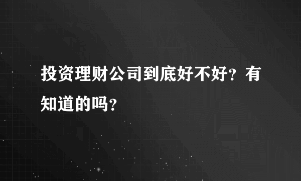 投资理财公司到底好不好？有知道的吗？