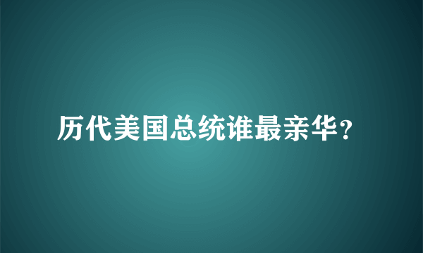 历代美国总统谁最亲华？