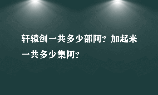 轩辕剑一共多少部阿？加起来一共多少集阿？