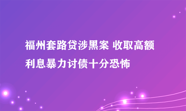 福州套路贷涉黑案 收取高额利息暴力讨债十分恐怖