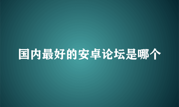 国内最好的安卓论坛是哪个