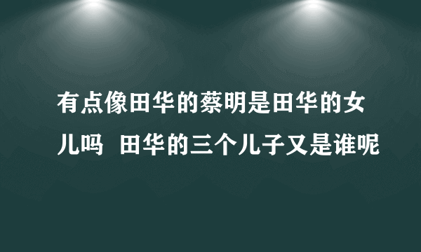 有点像田华的蔡明是田华的女儿吗  田华的三个儿子又是谁呢